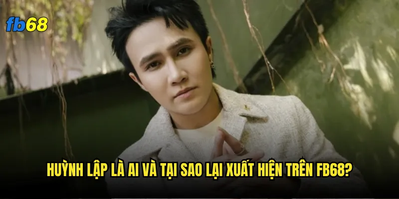 Huỳnh Lập là ai và tại sao lại xuất hiện trên fb68?