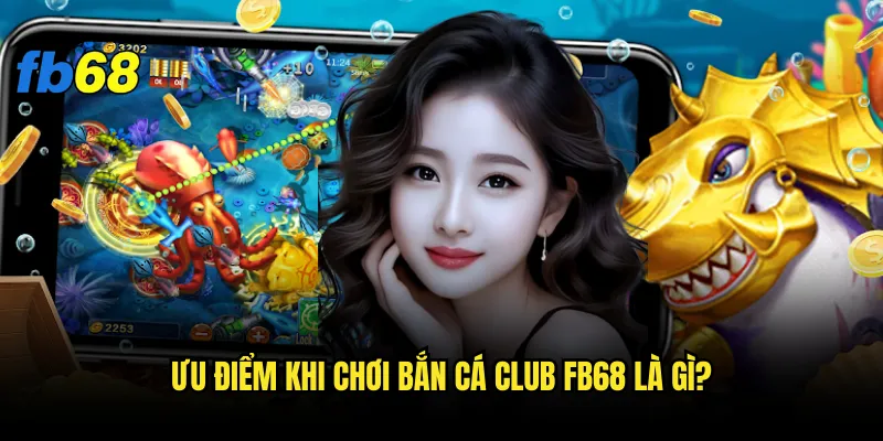 Ưu điểm khi chơi Bắn cá club fb68 là gì?